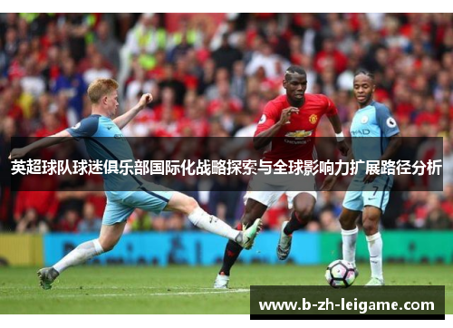 英超球队球迷俱乐部国际化战略探索与全球影响力扩展路径分析 英超球队球迷俱乐部国际化战略探索与全球影响力扩展路径分析