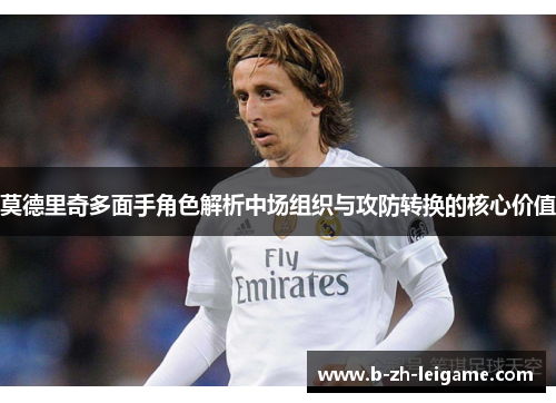莫德里奇多面手角色解析中场组织与攻防转换的核心价值