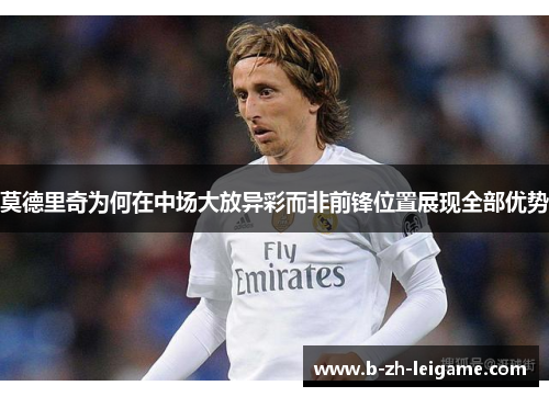 莫德里奇为何在中场大放异彩而非前锋位置展现全部优势 莫德里奇为何在中场大放异彩而非前锋位置展现全部优势