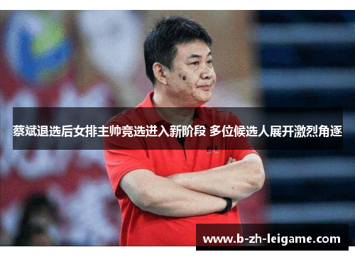 蔡斌退选后女排主帅竞选进入新阶段 多位候选人展开激烈角逐 蔡斌退选后女排主帅竞选进入新阶段 多位候选人展开激烈角逐