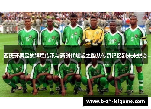 西班牙男足的辉煌传承与新时代崛起之路从传奇记忆到未来蜕变 西班牙男足的辉煌传承与新时代崛起之路从传奇记忆到未来蜕变