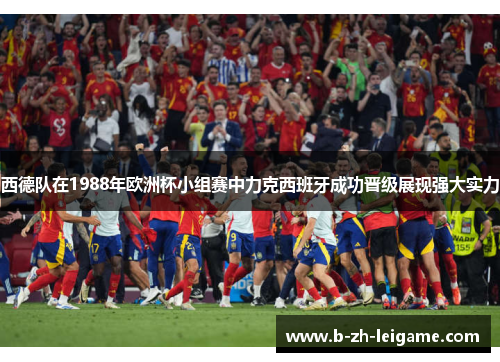 西德队在1988年欧洲杯小组赛中力克西班牙成功晋级展现强大实力 西德队在1988年欧洲杯小组赛中力克西班牙成功晋级展现强大实力