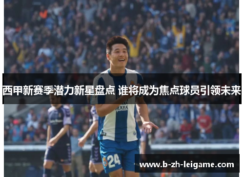西甲新赛季潜力新星盘点 谁将成为焦点球员引领未来 西甲新赛季潜力新星盘点 谁将成为焦点球员引领未来