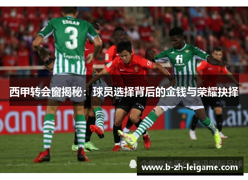 西甲转会窗揭秘:球员选择背后的金钱与荣耀抉择 西甲转会窗揭秘:球员选择背后的金钱与荣耀抉择