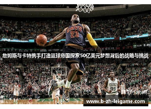 詹姆斯与卡特携手打造篮球帝国探索50亿美元梦想背后的战略与挑战