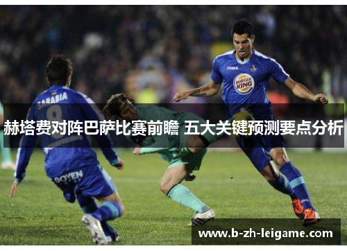 赫塔费对阵巴萨比赛前瞻 五大关键预测要点分析 赫塔费对阵巴萨比赛前瞻 五大关键预测要点分析
