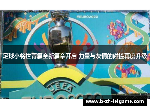 足球小将世青篇全新篇章开启 力量与友情的碰撞再度升级 足球小将世青篇全新篇章开启 力量与友情的碰撞再度升级