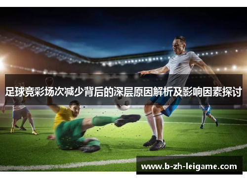 足球竞彩场次减少背后的深层原因解析及影响因素探讨 足球竞彩场次减少背后的深层原因解析及影响因素探讨