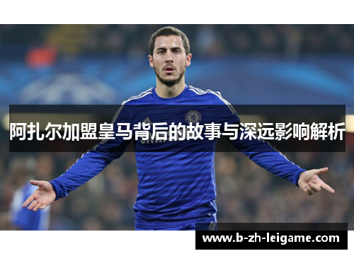 阿扎尔加盟皇马背后的故事与深远影响解析
