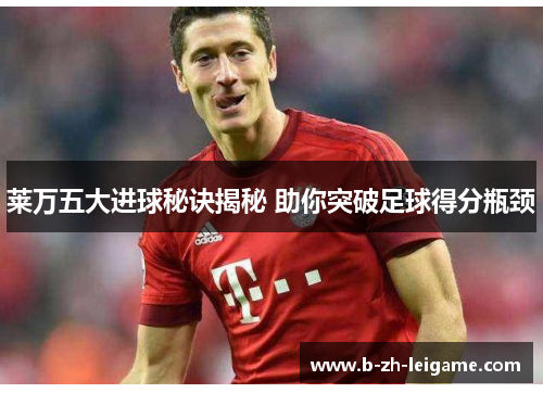 莱万五大进球秘诀揭秘 助你突破足球得分瓶颈