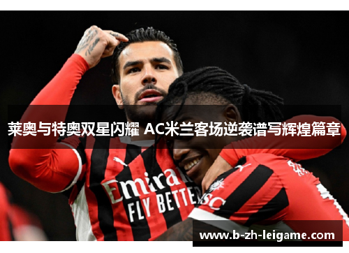 莱奥与特奥双星闪耀 AC米兰客场逆袭谱写辉煌篇章