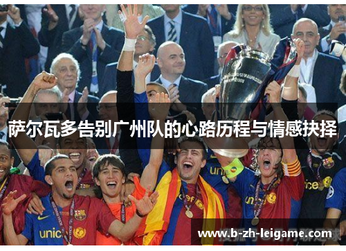 萨尔瓦多告别广州队的心路历程与情感抉择 萨尔瓦多告别广州队的心路历程与情感抉择