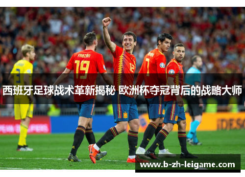 西班牙足球战术革新揭秘 欧洲杯夺冠背后的战略大师