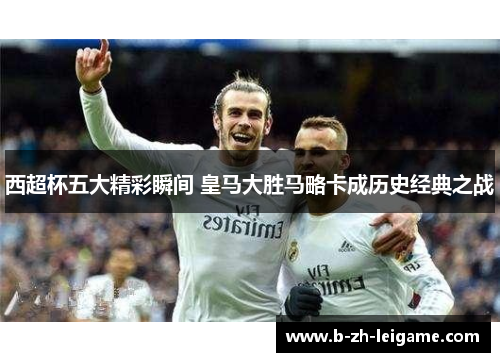 西超杯五大精彩瞬间 皇马大胜马略卡成历史经典之战