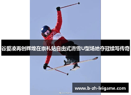 谷爱凌再创辉煌在崇礼站自由式滑雪U型场地夺冠续写传奇 谷爱凌再创辉煌在崇礼站自由式滑雪U型场地夺冠续写传奇