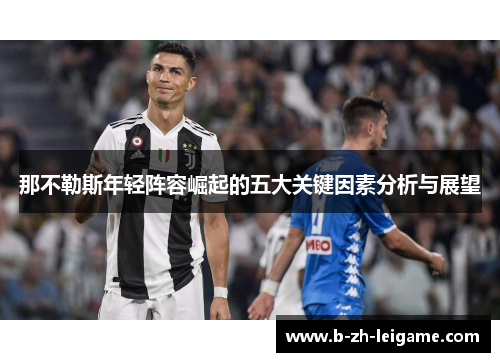 那不勒斯年轻阵容崛起的五大关键因素分析与展望 那不勒斯年轻阵容崛起的五大关键因素分析与展望