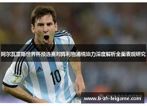 阿尔瓦雷斯世界杯预选赛对阵利物浦统治力深度解析全面表现研究 阿尔瓦雷斯世界杯预选赛对阵利物浦统治力深度解析全面表现研究