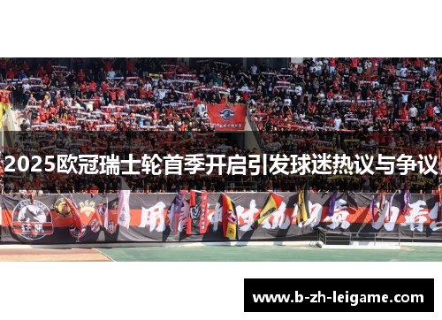 2025欧冠瑞士轮首季开启引发球迷热议与争议 2025欧冠瑞士轮首季开启引发球迷热议与争议