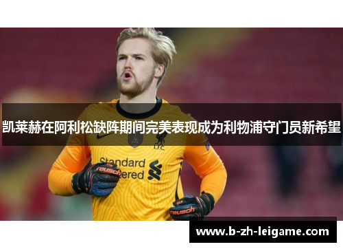 凯莱赫在阿利松缺阵期间完美表现成为利物浦守门员新希望 凯莱赫在阿利松缺阵期间完美表现成为利物浦守门员新希望