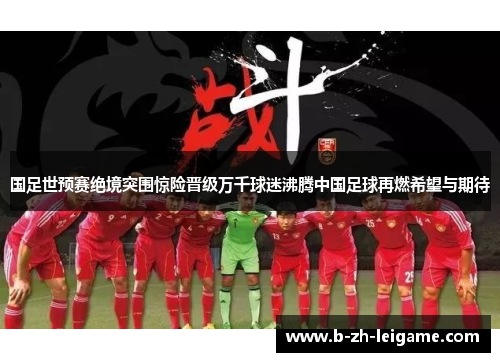 国足世预赛绝境突围惊险晋级万千球迷沸腾中国足球再燃希望与期待 国足世预赛绝境突围惊险晋级万千球迷沸腾中国足球再燃希望与期待