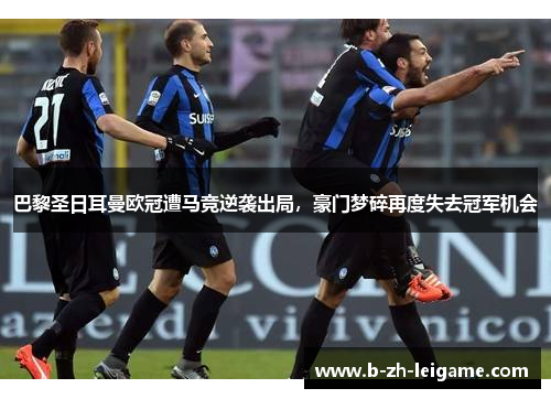 巴黎圣日耳曼欧冠遭马竞逆袭出局,豪门梦碎再度失去冠军机会 巴黎圣日耳曼欧冠遭马竞逆袭出局,豪门梦碎再度失去冠军机会
