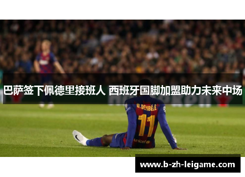 巴萨签下佩德里接班人 西班牙国脚加盟助力未来中场 巴萨签下佩德里接班人 西班牙国脚加盟助力未来中场