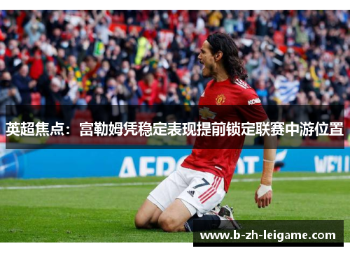 英超焦点:富勒姆凭稳定表现提前锁定联赛中游位置 英超焦点:富勒姆凭稳定表现提前锁定联赛中游位置