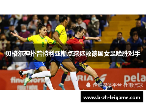 贝格尔神扑普特利亚斯点球拯救德国女足险胜对手 贝格尔神扑普特利亚斯点球拯救德国女足险胜对手
