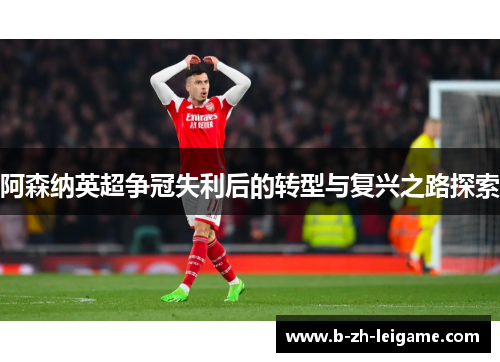 阿森纳英超争冠失利后的转型与复兴之路探索 阿森纳英超争冠失利后的转型与复兴之路探索