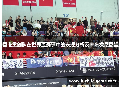 香港重剑队在世界盃赛事中的表现分析及未来发展展望 香港重剑队在世界盃赛事中的表现分析及未来发展展望