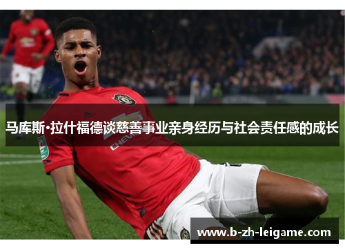 马库斯·拉什福德谈慈善事业亲身经历与社会责任感的成长 马库斯·拉什福德谈慈善事业亲身经历与社会责任感的成长