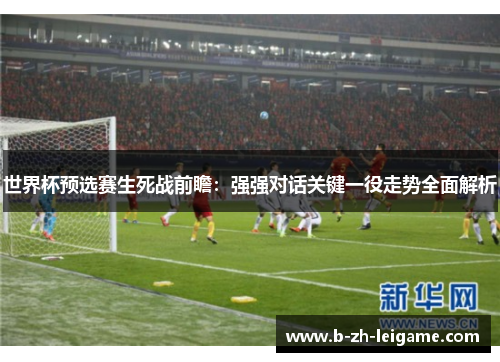 世界杯预选赛生死战前瞻:强强对话关键一役走势全面解析 世界杯预选赛生死战前瞻:强强对话关键一役走势全面解析