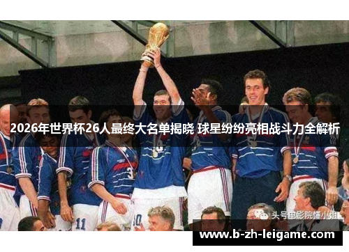 2026年世界杯26人最终大名单揭晓 球星纷纷亮相战斗力全解析 2026年世界杯26人最终大名单揭晓 球星纷纷亮相战斗力全解析