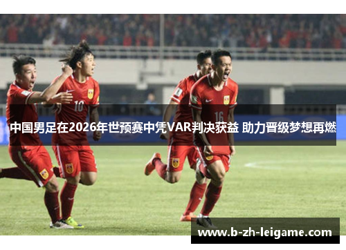 中国男足在2026年世预赛中凭VAR判决获益 助力晋级梦想再燃 中国男足在2026年世预赛中凭VAR判决获益 助力晋级梦想再燃