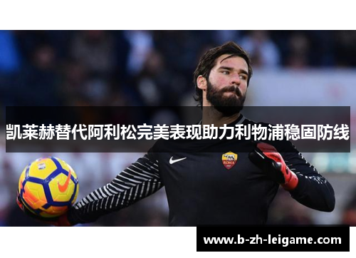 凯莱赫替代阿利松完美表现助力利物浦稳固防线 凯莱赫替代阿利松完美表现助力利物浦稳固防线