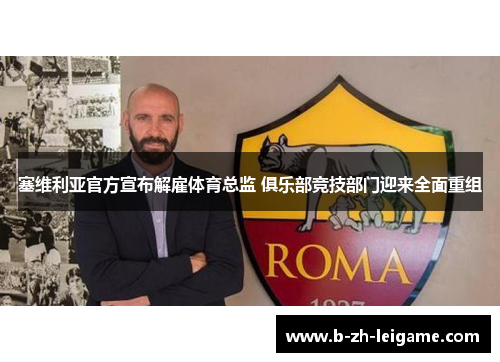 塞维利亚官方宣布解雇体育总监 俱乐部竞技部门迎来全面重组 塞维利亚官方宣布解雇体育总监 俱乐部竞技部门迎来全面重组