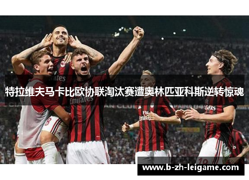 特拉维夫马卡比欧协联淘汰赛遭奥林匹亚科斯逆转惊魂 特拉维夫马卡比欧协联淘汰赛遭奥林匹亚科斯逆转惊魂
